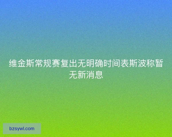 维金斯常规赛复出无明确时间表斯波称暂无新消息
