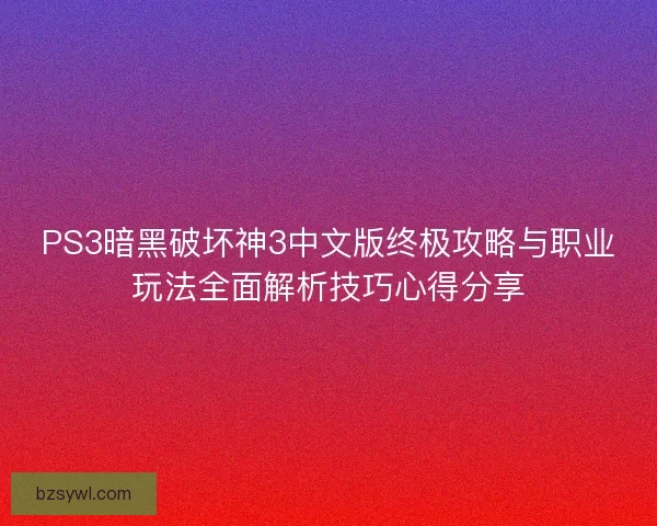 PS3暗黑破坏神3中文版终极攻略与职业玩法全面解析技巧心得分享