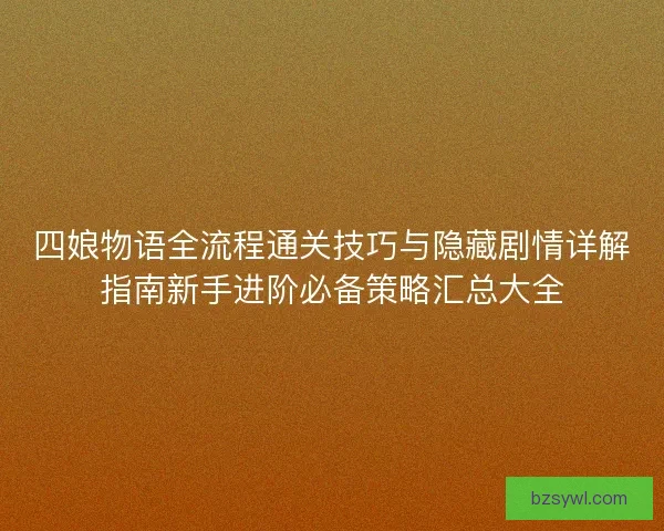 四娘物语全流程通关技巧与隐藏剧情详解指南新手进阶必备策略汇总大全