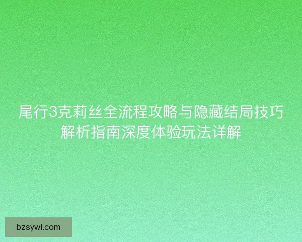 尾行3克莉丝全流程攻略与隐藏结局技巧解析指南深度体验玩法详解