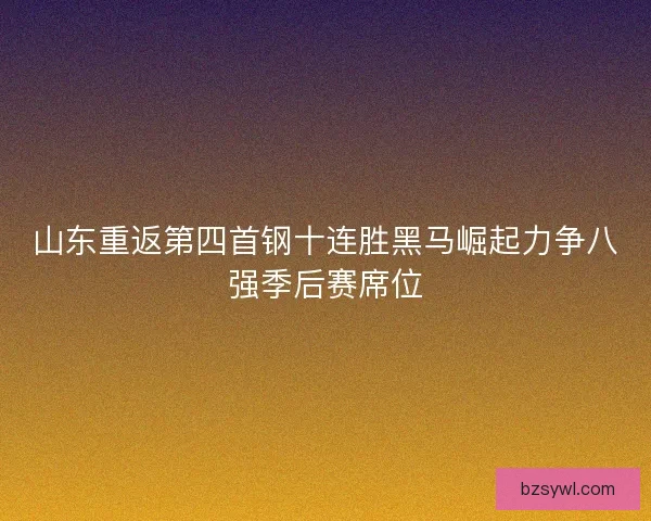 山东重返第四首钢十连胜黑马崛起力争八强季后赛席位
