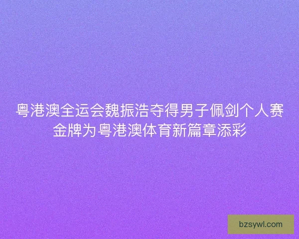 粤港澳全运会魏振浩夺得男子佩剑个人赛金牌为粤港澳体育新篇章添彩