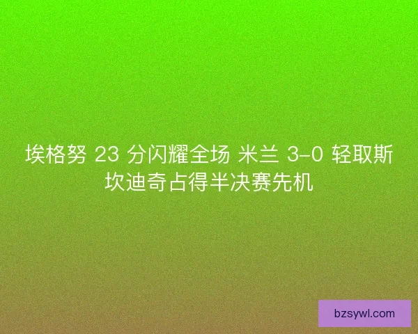 埃格努 23 分闪耀全场 米兰 3-0 轻取斯坎迪奇占得半决赛先机