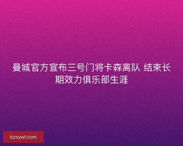 曼城官方宣布三号门将卡森离队 结束长期效力俱乐部生涯