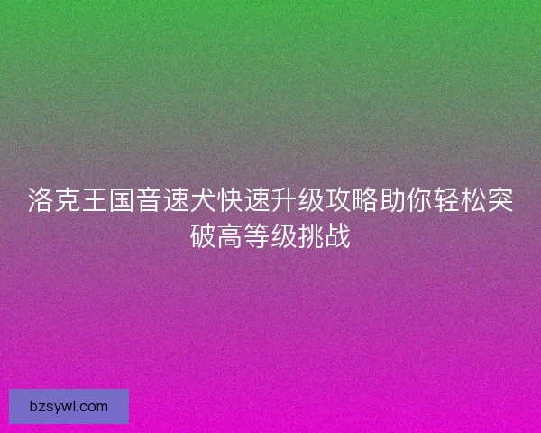 洛克王国音速犬快速升级攻略助你轻松突破高等级挑战