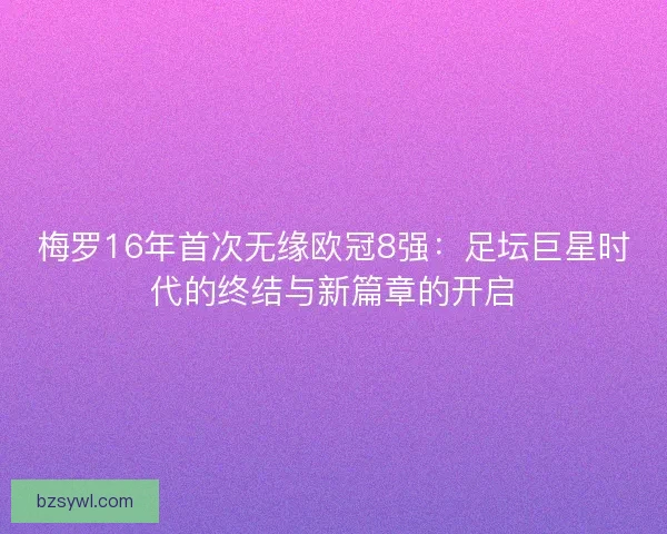 梅罗16年首次无缘欧冠8强：足坛巨星时代的终结与新篇章的开启