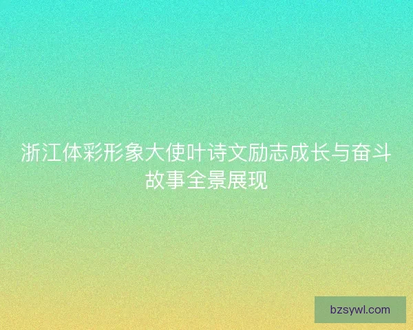 浙江体彩形象大使叶诗文励志成长与奋斗故事全景展现