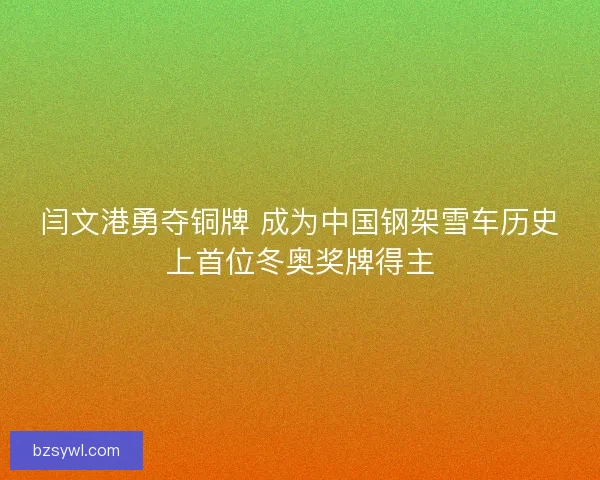 闫文港勇夺铜牌 成为中国钢架雪车历史上首位冬奥奖牌得主