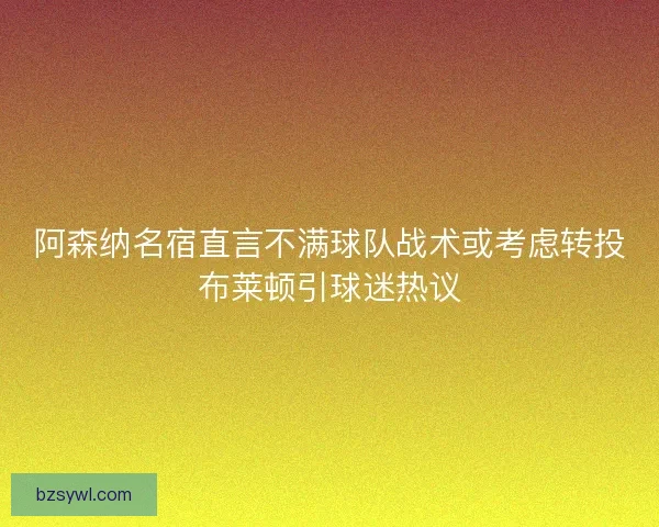 阿森纳名宿直言不满球队战术或考虑转投布莱顿引球迷热议