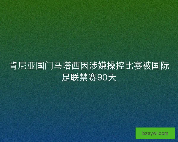 肯尼亚国门马塔西因涉嫌操控比赛被国际足联禁赛90天