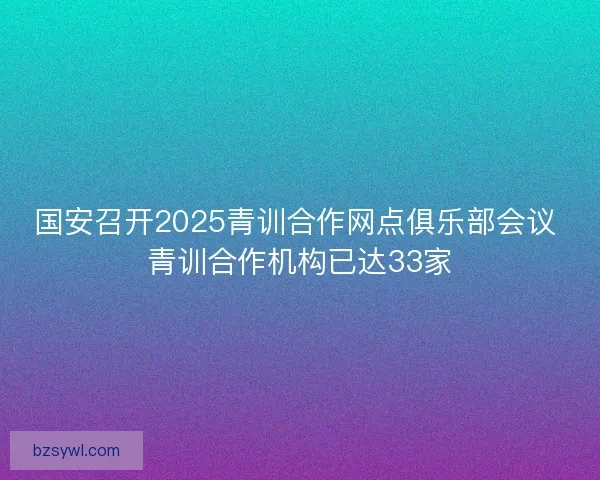 国安召开2025青训合作网点俱乐部会议 青训合作机构已达33家