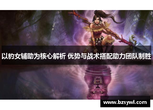 以豹女辅助为核心解析 优势与战术搭配助力团队制胜