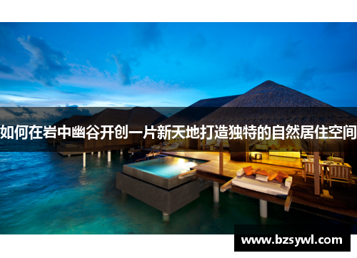 如何在岩中幽谷开创一片新天地打造独特的自然居住空间