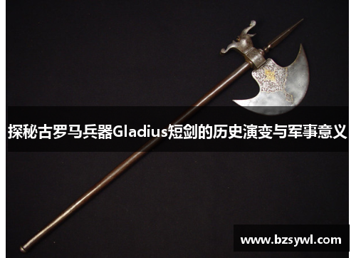 探秘古罗马兵器Gladius短剑的历史演变与军事意义